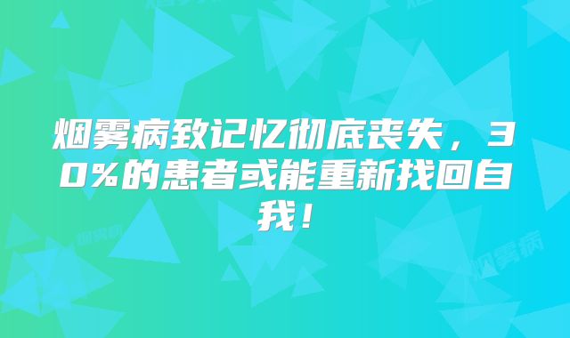 烟雾病致记忆彻底丧失，30%的患者或能重新找回自我！