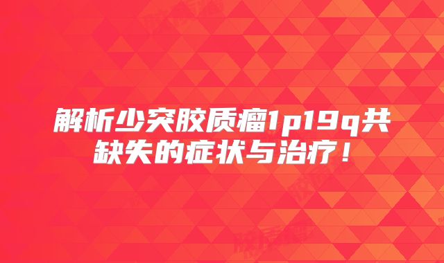 解析少突胶质瘤1p19q共缺失的症状与治疗！