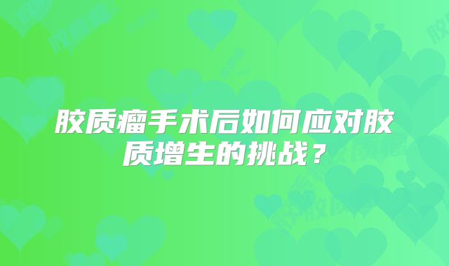 胶质瘤手术后如何应对胶质增生的挑战？