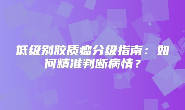 低级别胶质瘤分级指南：如何精准判断病情？