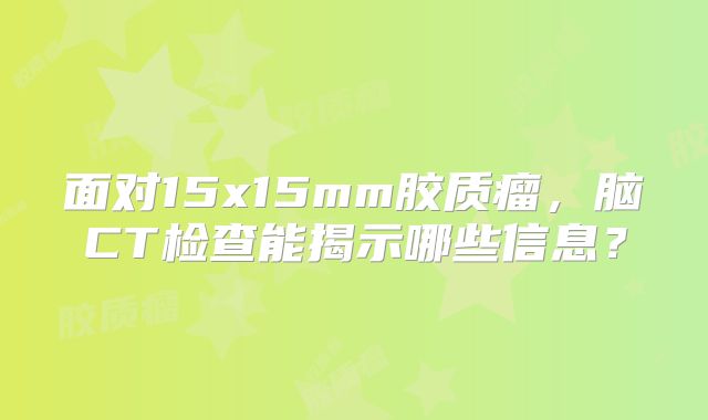 面对15x15mm胶质瘤，脑CT检查能揭示哪些信息？
