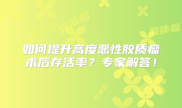 如何提升高度恶性胶质瘤术后存活率？专家解答！