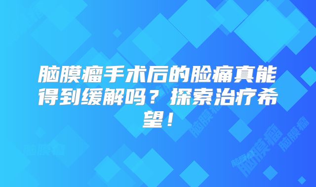 脑膜瘤手术后的脸痛真能得到缓解吗？探索治疗希望！