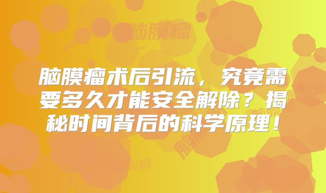 脑膜瘤术后引流，究竟需要多久才能安全解除？揭秘时间背后的科学原理！