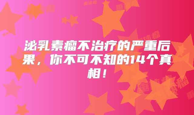 泌乳素瘤不治疗的严重后果，你不可不知的14个真相！