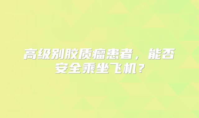 高级别胶质瘤患者，能否安全乘坐飞机？