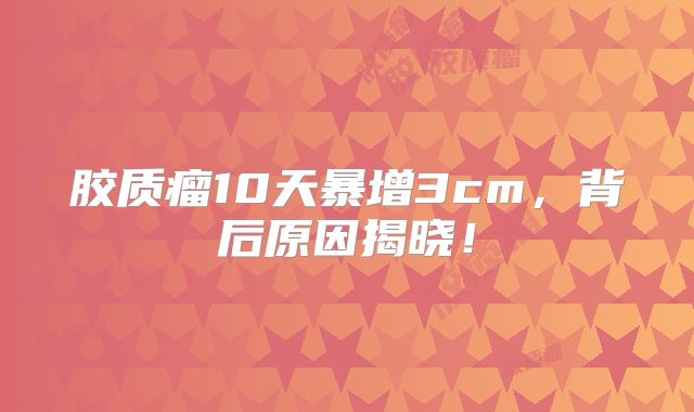 胶质瘤10天暴增3cm，背后原因揭晓！