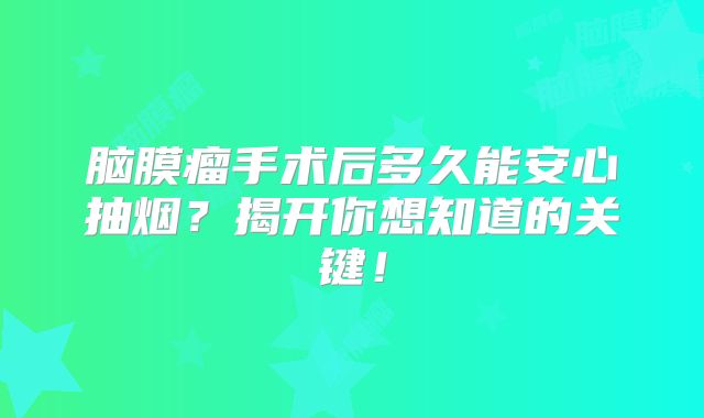 脑膜瘤手术后多久能安心抽烟？揭开你想知道的关键！