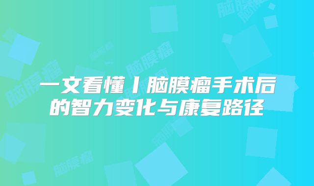 一文看懂丨脑膜瘤手术后的智力变化与康复路径