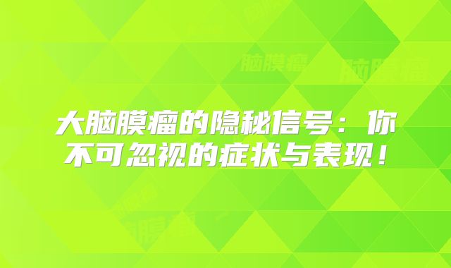 大脑膜瘤的隐秘信号：你不可忽视的症状与表现！