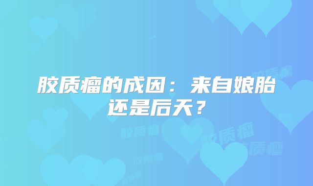 胶质瘤的成因：来自娘胎还是后天？