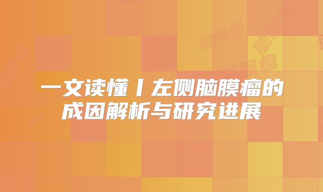 一文读懂丨左侧脑膜瘤的成因解析与研究进展
