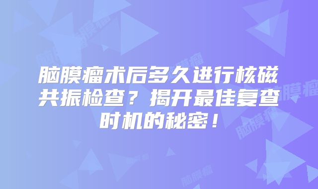脑膜瘤术后多久进行核磁共振检查？揭开最佳复查时机的秘密！
