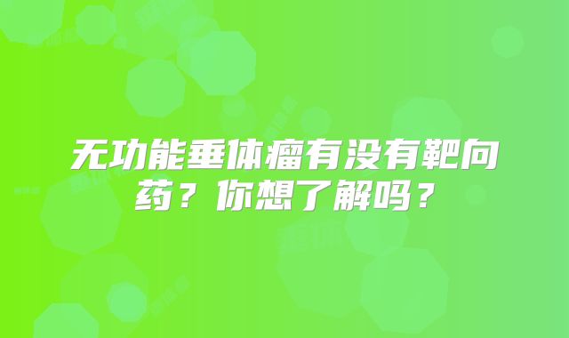 无功能垂体瘤有没有靶向药？你想了解吗？