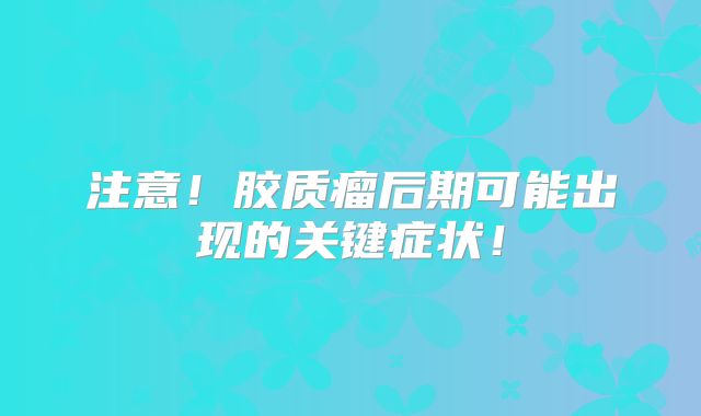 注意！胶质瘤后期可能出现的关键症状！
