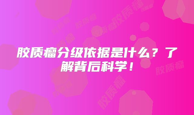 胶质瘤分级依据是什么？了解背后科学！