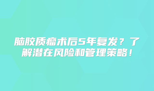 脑胶质瘤术后5年复发？了解潜在风险和管理策略！