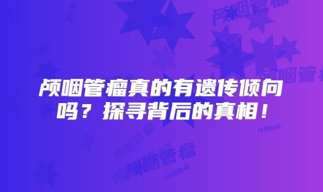 颅咽管瘤真的有遗传倾向吗？探寻背后的真相！