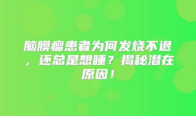 脑膜瘤患者为何发烧不退，还总是想睡？揭秘潜在原因！