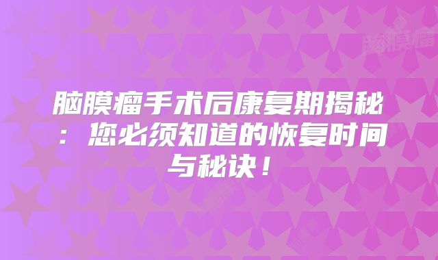 脑膜瘤手术后康复期揭秘：您必须知道的恢复时间与秘诀！