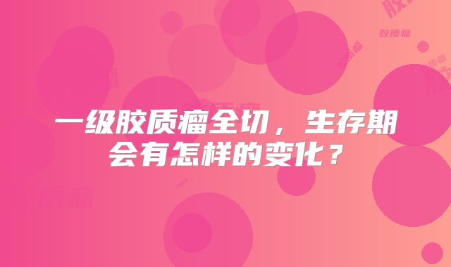 一级胶质瘤全切，生存期会有怎样的变化？