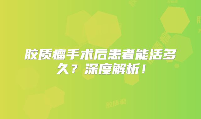 胶质瘤手术后患者能活多久？深度解析！