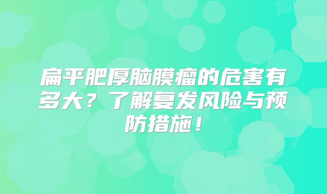 扁平肥厚脑膜瘤的危害有多大？了解复发风险与预防措施！
