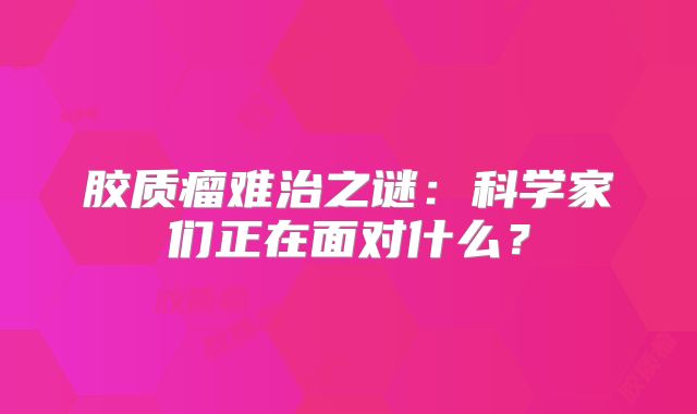 胶质瘤难治之谜：科学家们正在面对什么？