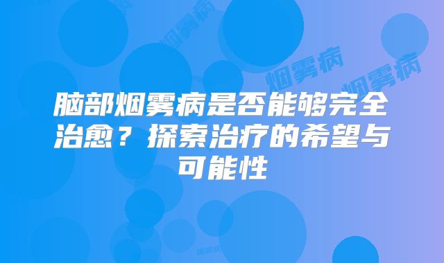 脑部烟雾病是否能够完全治愈？探索治疗的希望与可能性