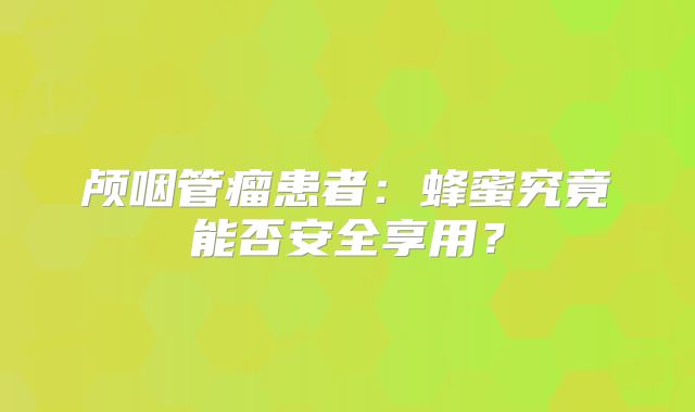 颅咽管瘤患者：蜂蜜究竟能否安全享用？