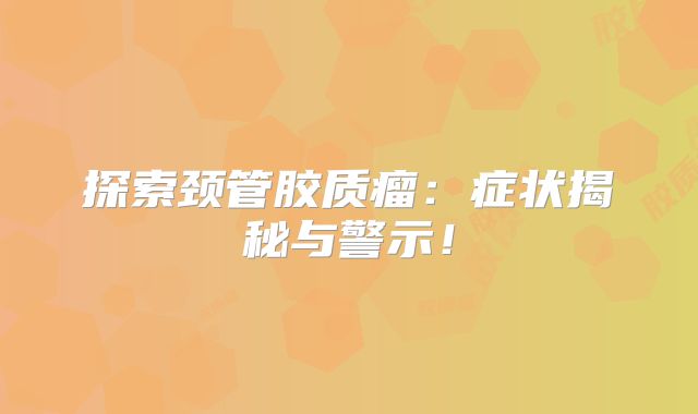 探索颈管胶质瘤：症状揭秘与警示！