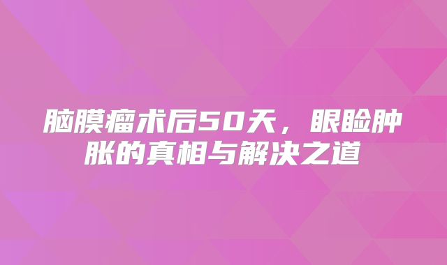 脑膜瘤术后50天，眼睑肿胀的真相与解决之道