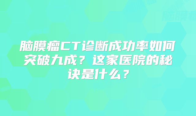 脑膜瘤CT诊断成功率如何突破九成？这家医院的秘诀是什么？