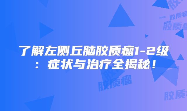 了解左侧丘脑胶质瘤1-2级：症状与治疗全揭秘！