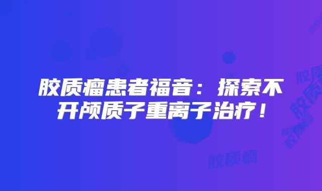 胶质瘤患者福音：探索不开颅质子重离子治疗！