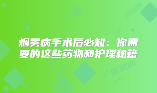烟雾病手术后必知：你需要的这些药物和护理秘籍