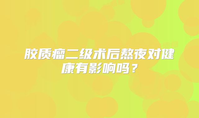 胶质瘤二级术后熬夜对健康有影响吗？
