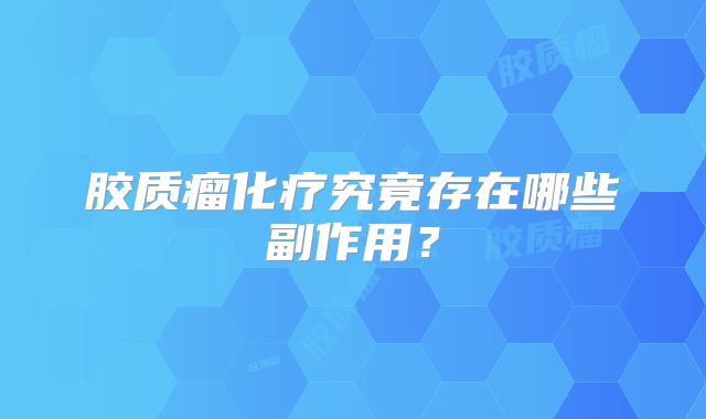 胶质瘤化疗究竟存在哪些副作用？