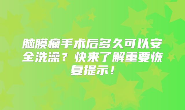 脑膜瘤手术后多久可以安全洗澡？快来了解重要恢复提示！