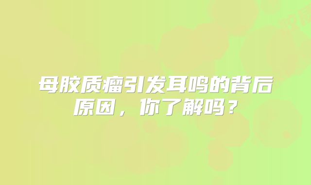 母胶质瘤引发耳鸣的背后原因，你了解吗？