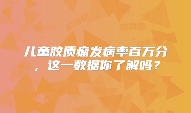 儿童胶质瘤发病率百万分，这一数据你了解吗？