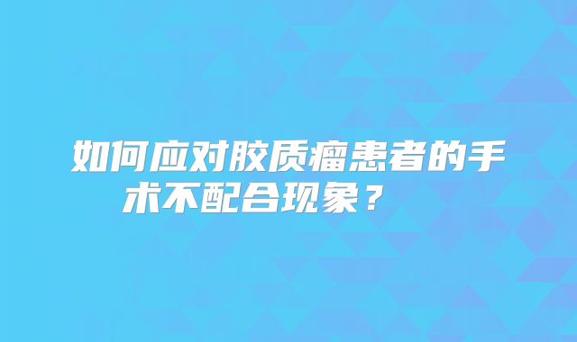 如何应对胶质瘤患者的手术不配合现象？  