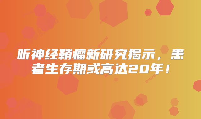 听神经鞘瘤新研究揭示，患者生存期或高达20年！