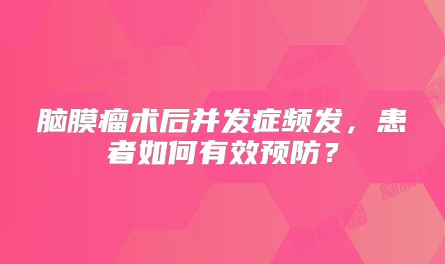 脑膜瘤术后并发症频发，患者如何有效预防？