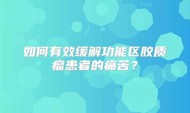 如何有效缓解功能区胶质瘤患者的痛苦？