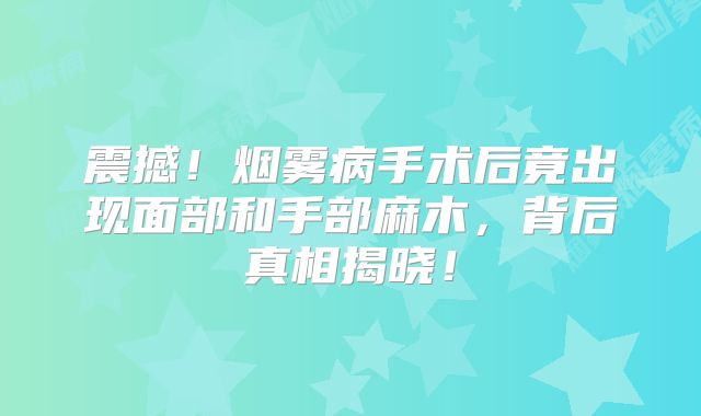 震撼！烟雾病手术后竟出现面部和手部麻木，背后真相揭晓！