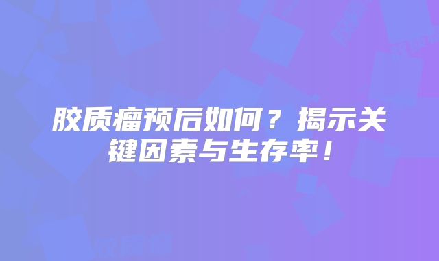 胶质瘤预后如何？揭示关键因素与生存率！
