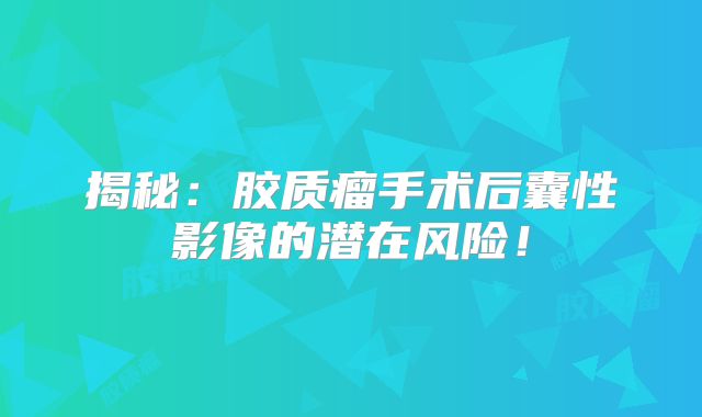 揭秘：胶质瘤手术后囊性影像的潜在风险！