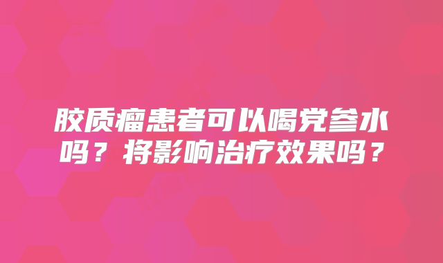 胶质瘤患者可以喝党参水吗？将影响治疗效果吗？