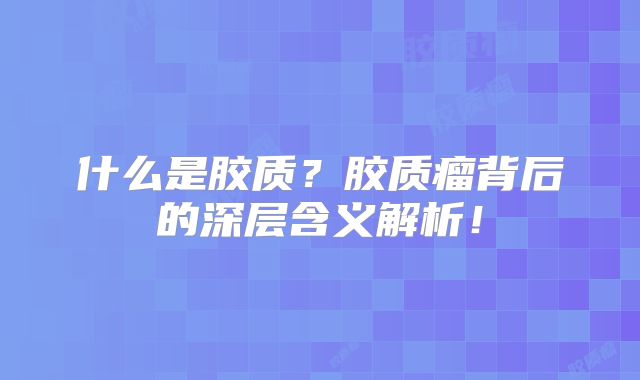 什么是胶质？胶质瘤背后的深层含义解析！